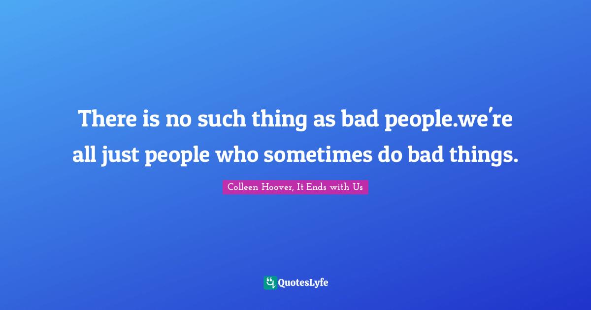 There is no such thing as bad people.we're all just people who sometimes do bad things.