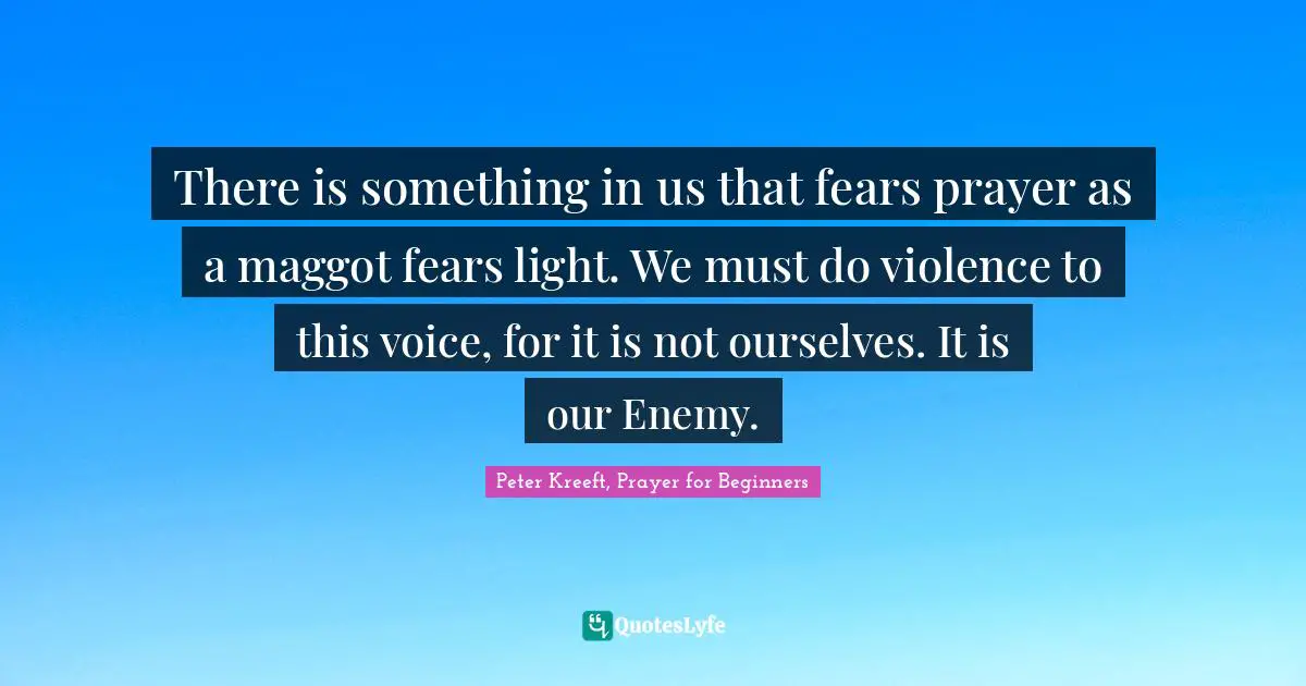 There is something in us that fears prayer as a maggot fears light. We must do violence to this voice, for it is not ourselves. It is our Enemy.
