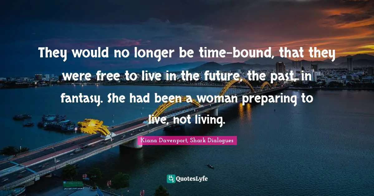 They would no longer be time-bound, that they were free to live in the future, the past, in fantasy. She had been a woman preparing to live, not living.