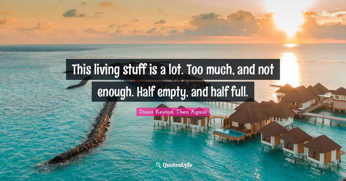 Life And Living Quotes: "This living stuff is a lot. Too much, and not enough. Half empty, and half full."