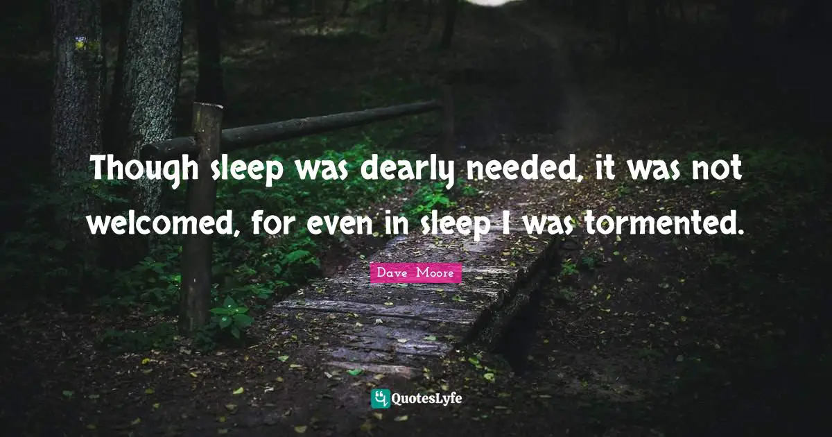 Though sleep was dearly needed, it was not welcomed, for even in sleep I was tormented.