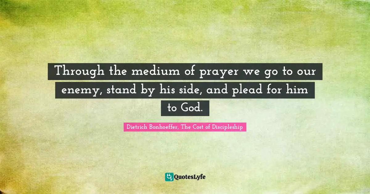 Through the medium of prayer we go to our enemy, stand by his side, and plead for him to God.