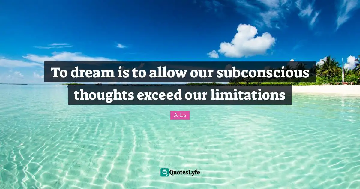 To dream is to allow our subconscious thoughts exceed our limitations