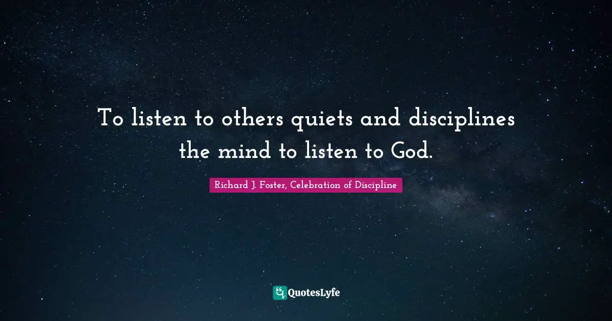 To listen to others quiets and disciplines the mind to listen to God.