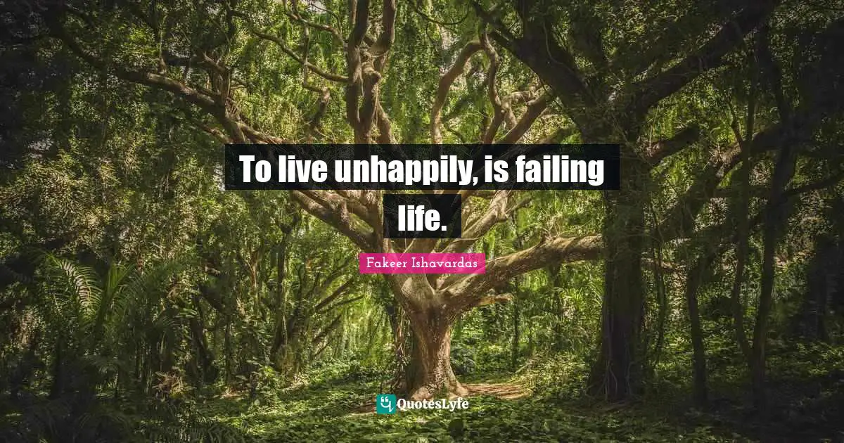 To live unhappily, is failing life.