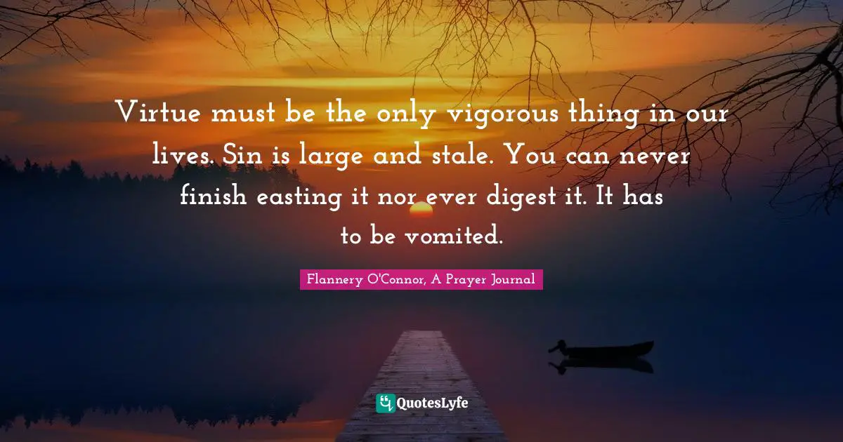 Virtue must be the only vigorous thing in our lives. Sin is large and stale. You can never finish easting it nor ever digest it. It has to be vomited.