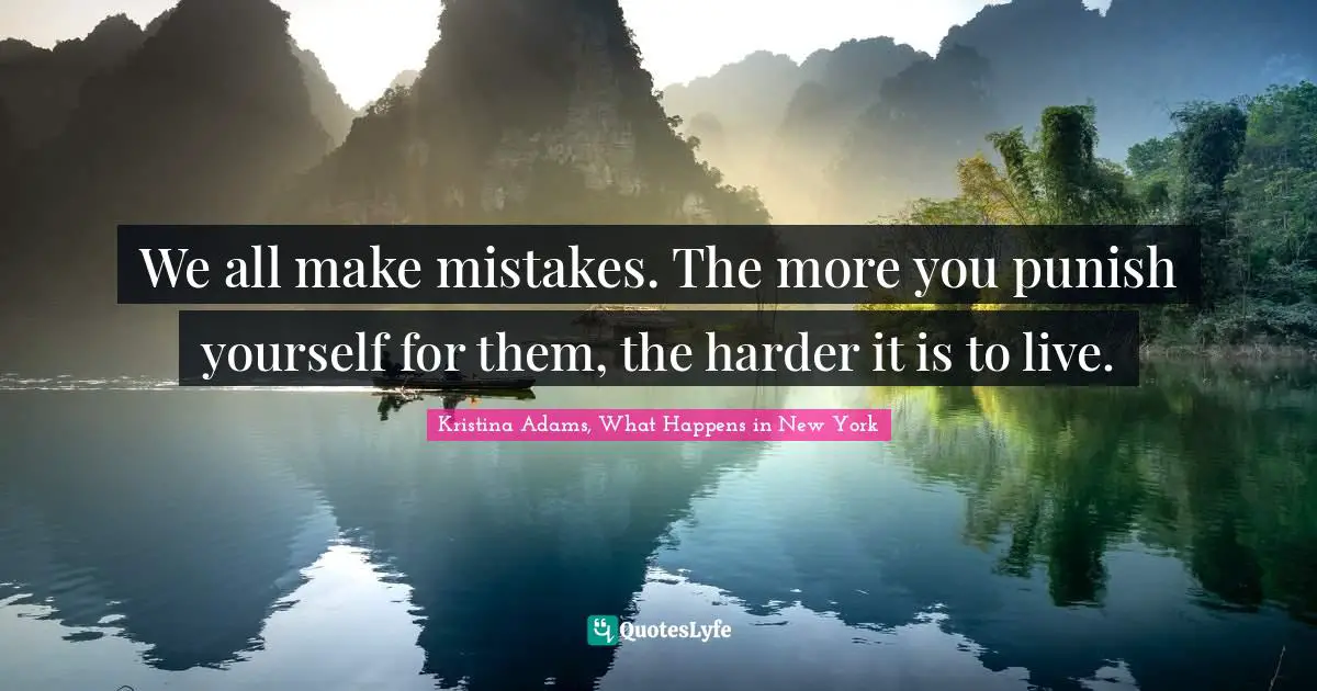 We all make mistakes. The more you punish yourself for them, the harder it is to live.