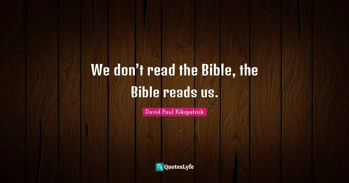 We don’t read the Bible, the Bible reads us.