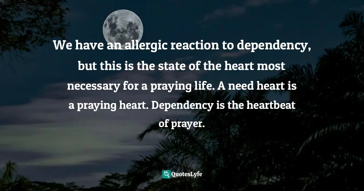 Paul E. Miller, A Praying Life: Connecting With God In A Distracting World Quotes: "We have an allergic reaction to dependency, but this is the state of the heart most necessary for a praying life. A need heart is a praying heart. Dependency is the heartbeat of prayer."