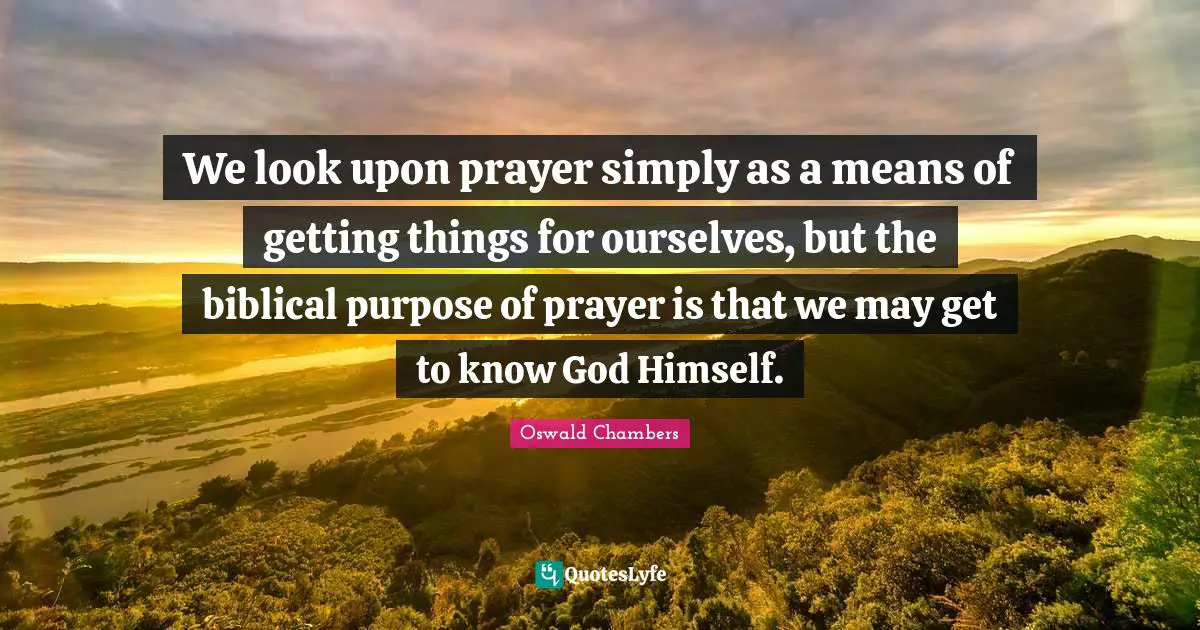 We look upon prayer simply as a means of getting things for ourselves, but the biblical purpose of prayer is that we may get to know God Himself.