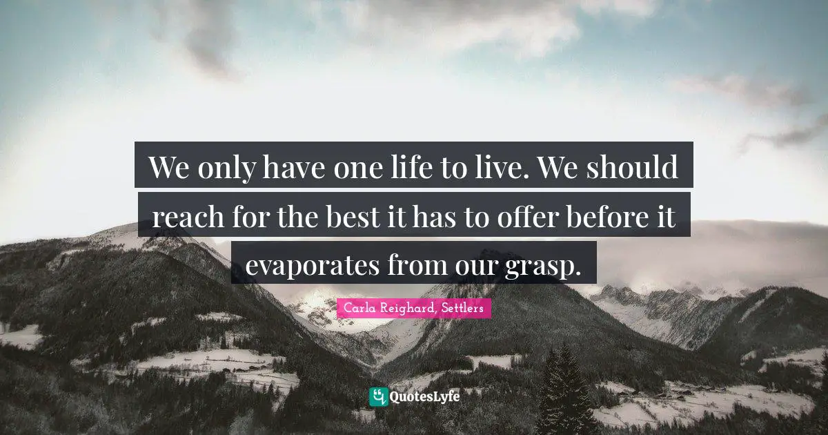 We only have one life to live. We should reach for the best it has to offer before it evaporates from our grasp.