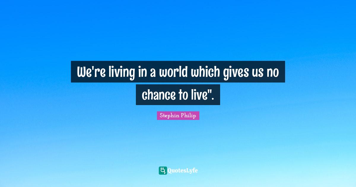 We're living in a world which gives us no chance to live".