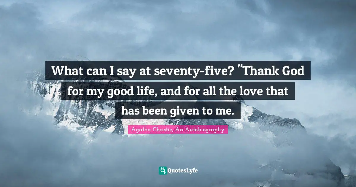 What can I say at seventy-five? "Thank God for my good life, and for all the love that has been given to me.