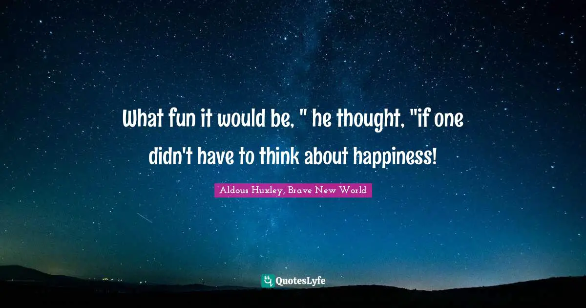 What fun it would be, " he thought, "if one didn't have to think about happiness!