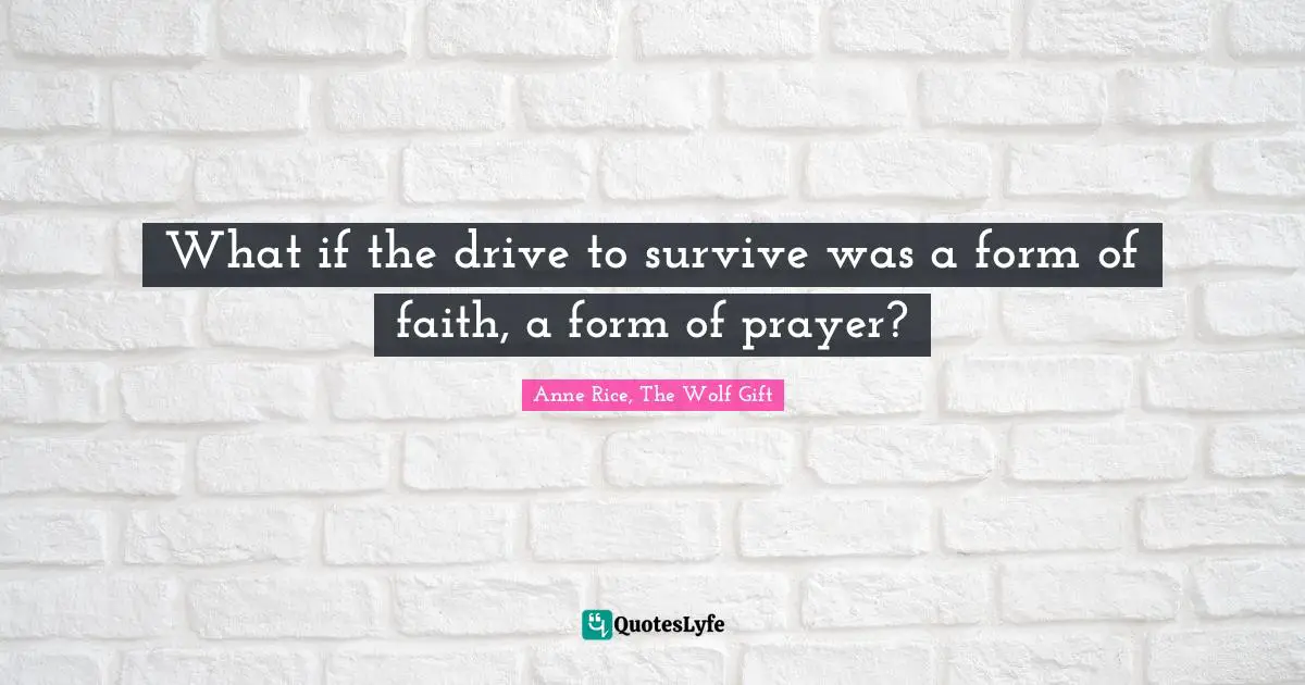 Anne Rice, The Wolf Gift Quotes: "What if the drive to survive was a form of faith, a form of prayer?"