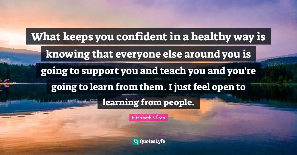 Life And Living Quotes: "What keeps you confident in a healthy way is knowing that everyone else around you is going to support you and teach you and you're going to learn from them. I just feel open to learning from people."