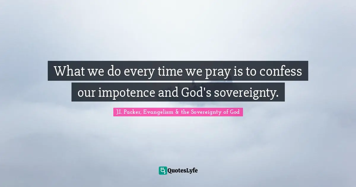 What we do every time we pray is to confess our impotence and God's sovereignty.
