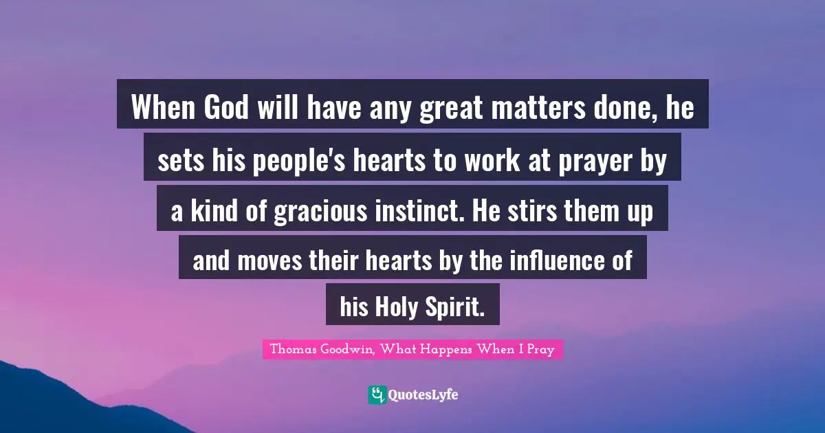 Thomas Quotes: "When God will have any great matters done, he sets his people's hearts to work at prayer by a kind of gracious instinct. He stirs them up and moves their hearts by the influence of his Holy Spirit."