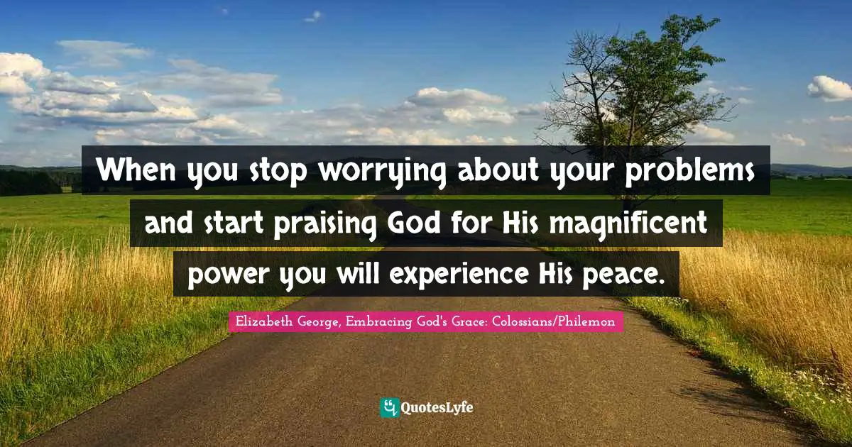 When you stop worrying about your problems and start praising God for His magnificent power you will experience His peace.