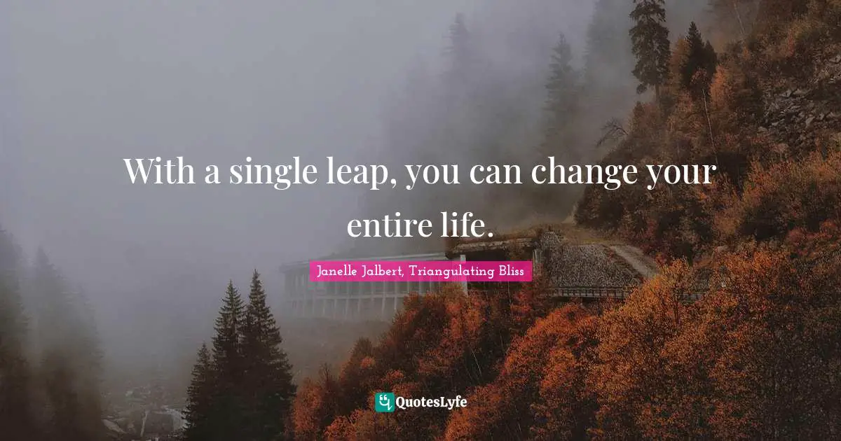 With a single leap, you can change your entire life.