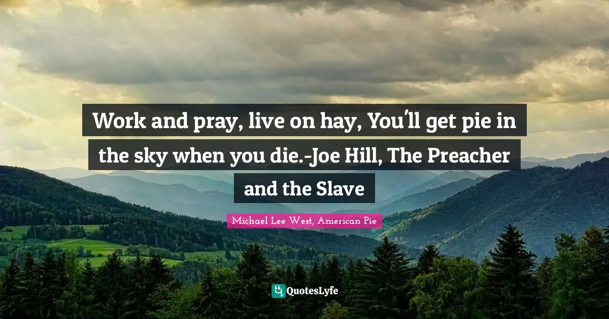 Work and pray, live on hay, You'll get pie in the sky when you die.-Joe Hill, The Preacher and the Slave