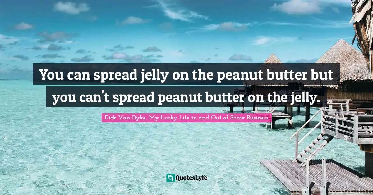 Dick Van Dyke, My Lucky Life in and Out of Show Business Quotes: You can spread jelly on the peanut butter but you can't spread peanut butter on the jelly.