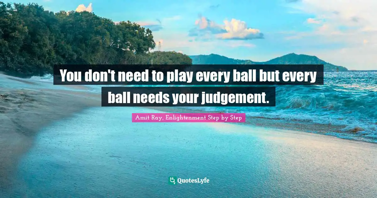 Amit Ray, Enlightenment Step by Step Quotes: You don't need to play every ball but every ball needs your judgement.