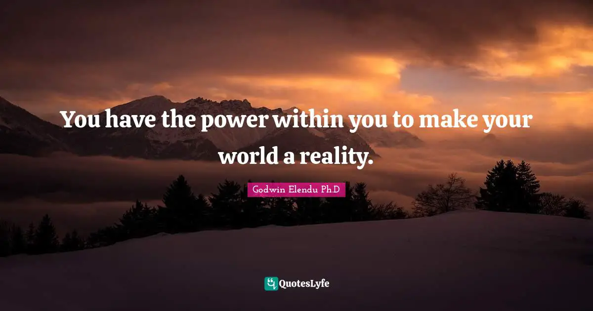 You have the power within you to make your world a reality.