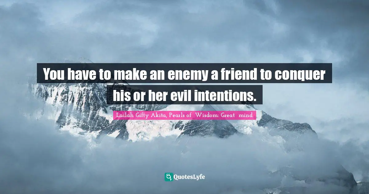 Lailah Gifty Akita, Pearls of  Wisdom: Great  mind Quotes: You have to make an enemy a friend to conquer his or her evil intentions.