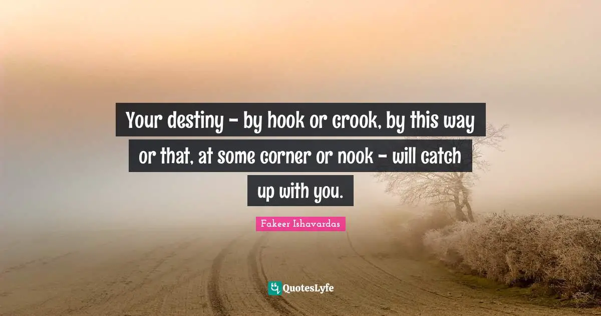 Your destiny - by hook or crook, by this way or that, at some corner or nook - will catch up with you.