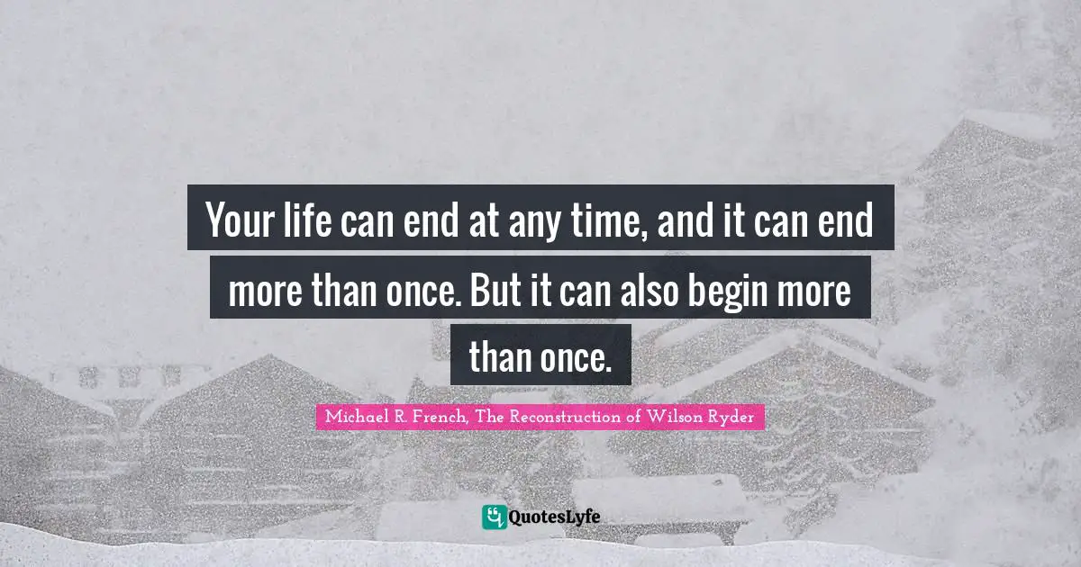 Your life can end at any time, and it can end more than once. But it can also begin more than once.