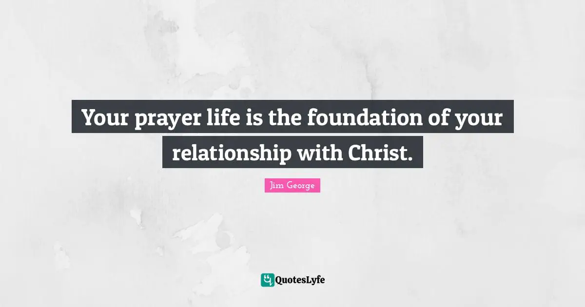 Your prayer life is the foundation of your relationship with Christ.