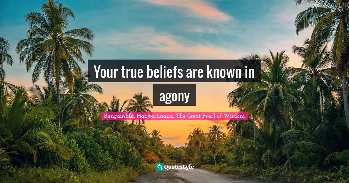 Bangambiki Habyarimana, The Great Pearl of Wisdom Quotes: Your true beliefs are known in agony