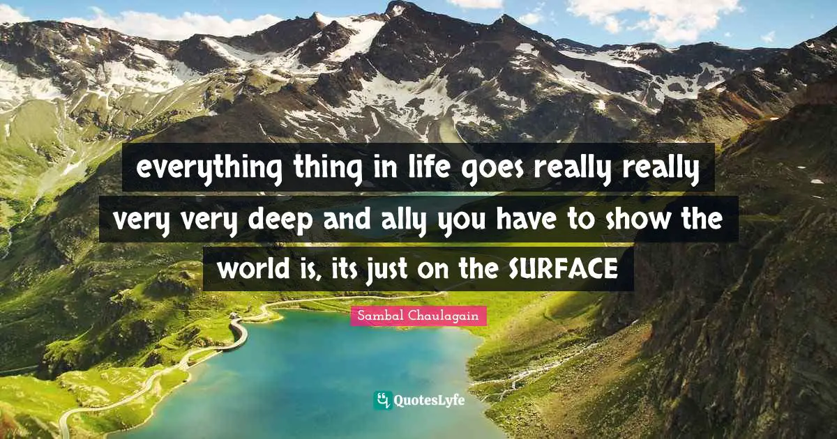 everything thing in life goes really really very very deep and ally you have to show the world is, its just on the SURFACE