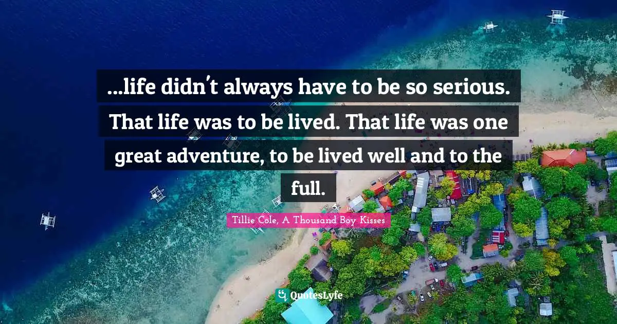 ...life didn't always have to be so serious. That life was to be lived. That life was one great adventure, to be lived well and to the full.