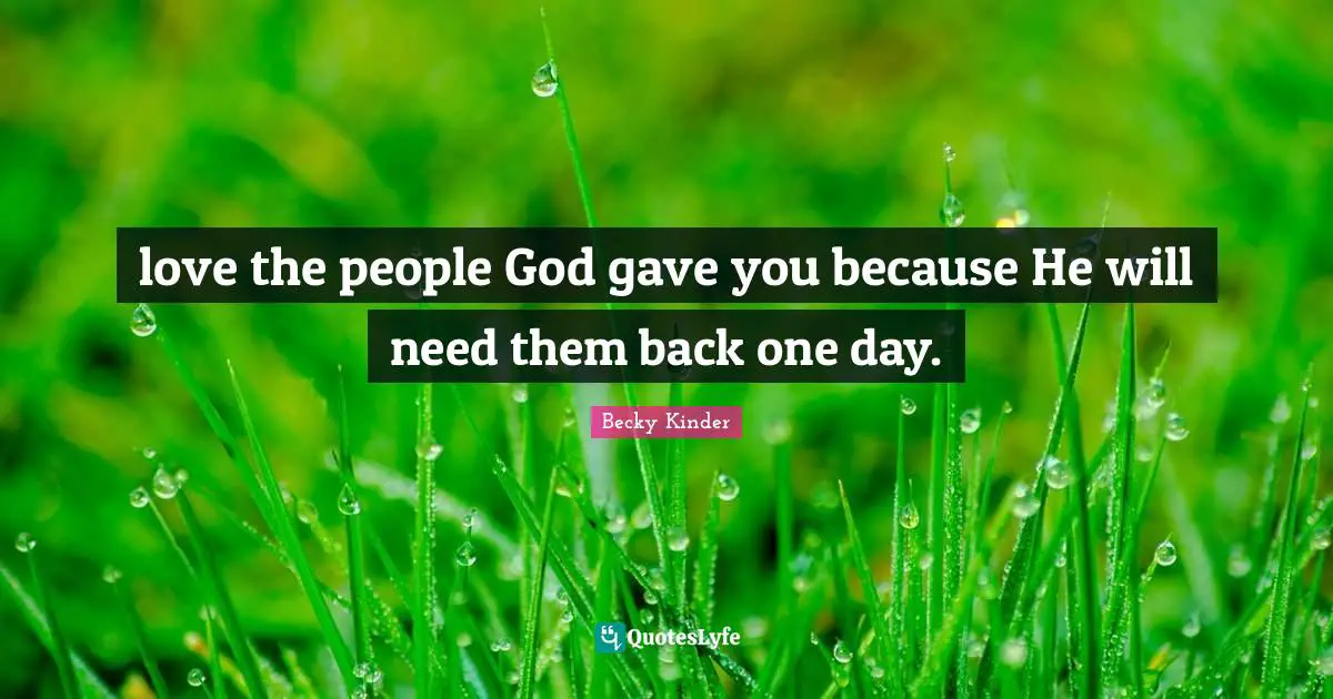 love the people God gave you because He will need them back one day.