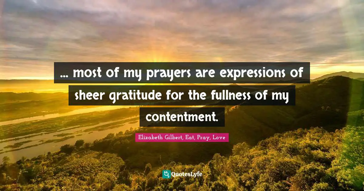 ... most of my prayers are expressions of sheer gratitude for the fullness of my contentment.