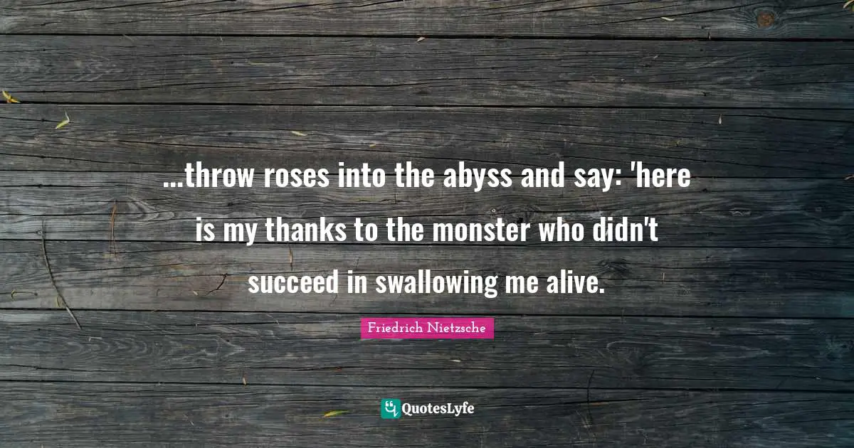 Life And Living Quotes: "...throw roses into the abyss and say: 'here is my thanks to the monster who didn't succeed in swallowing me alive."