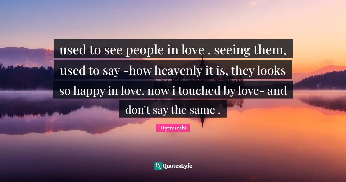 used to see people in love . seeing them, used to say -how heavenly it is, they looks so happy in love. now i touched by love- and don't say the same .