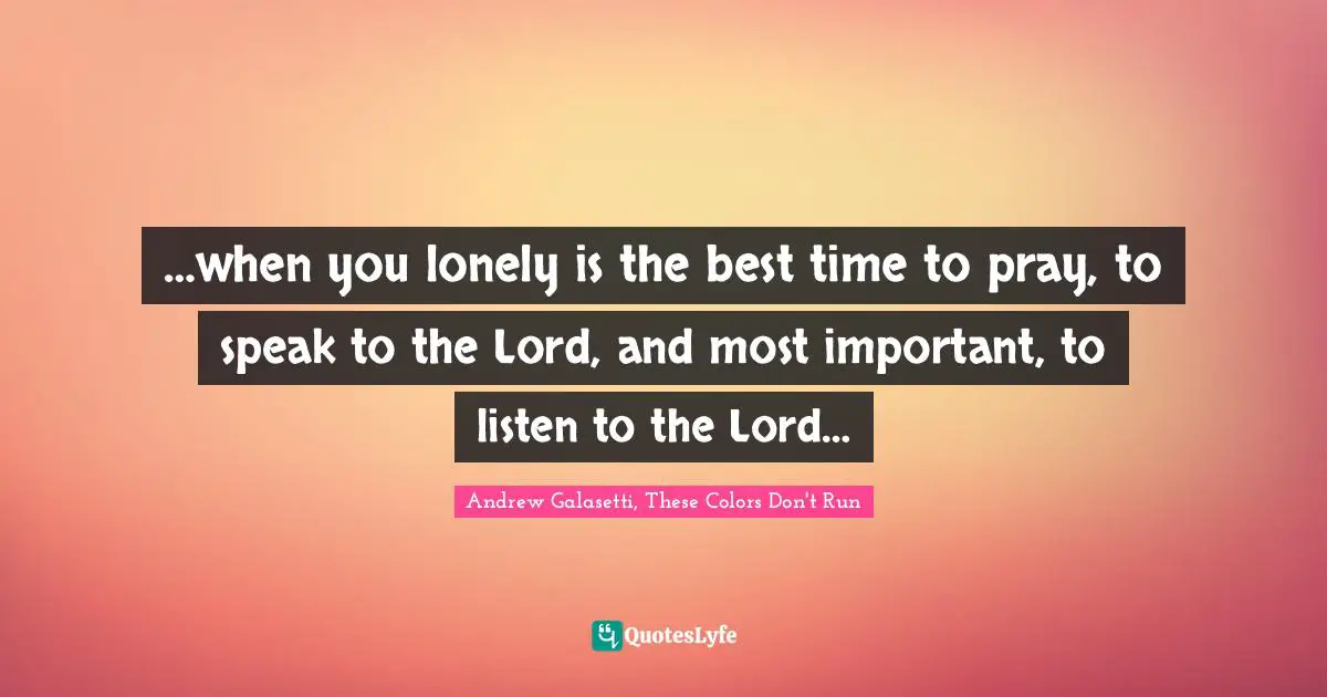 …when you lonely is the best time to pray, to speak to the Lord, and most important, to listen to the Lord…