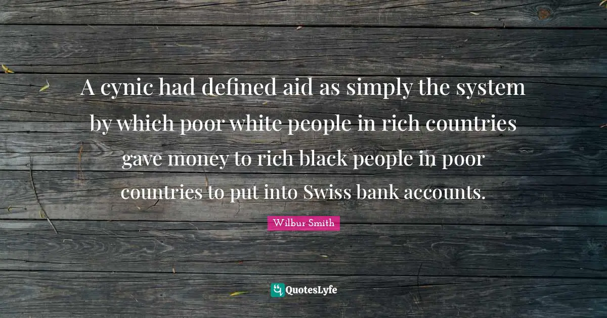 A cynic had defined aid as simply the system by which poor white people in rich countries gave money to rich black people in poor countries to put into Swiss bank accounts.