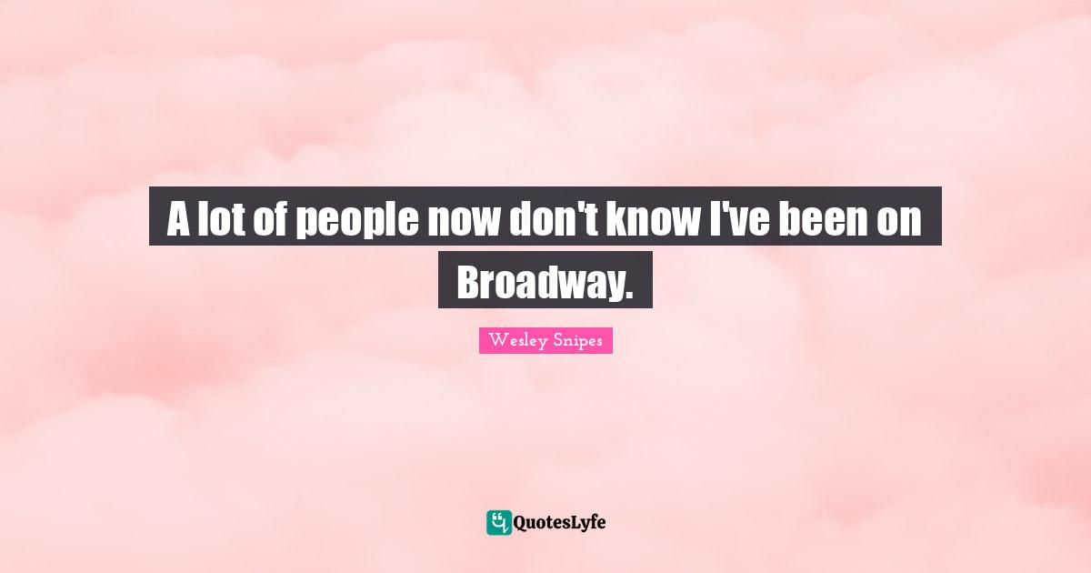 A lot of people now don't know I've been on Broadway.