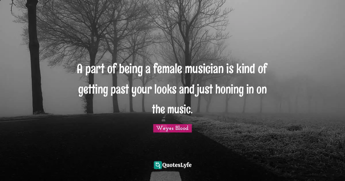 A part of being a female musician is kind of getting past your looks and just honing in on the music.