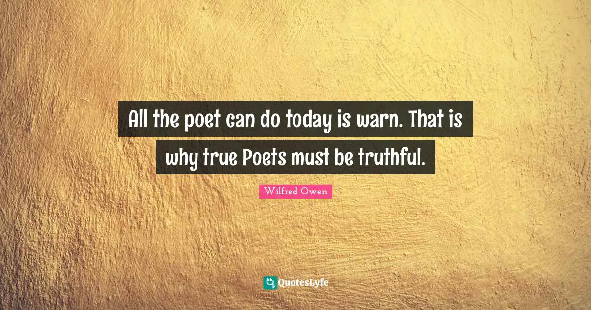 All the poet can do today is warn. That is why true Poets must be truthful.