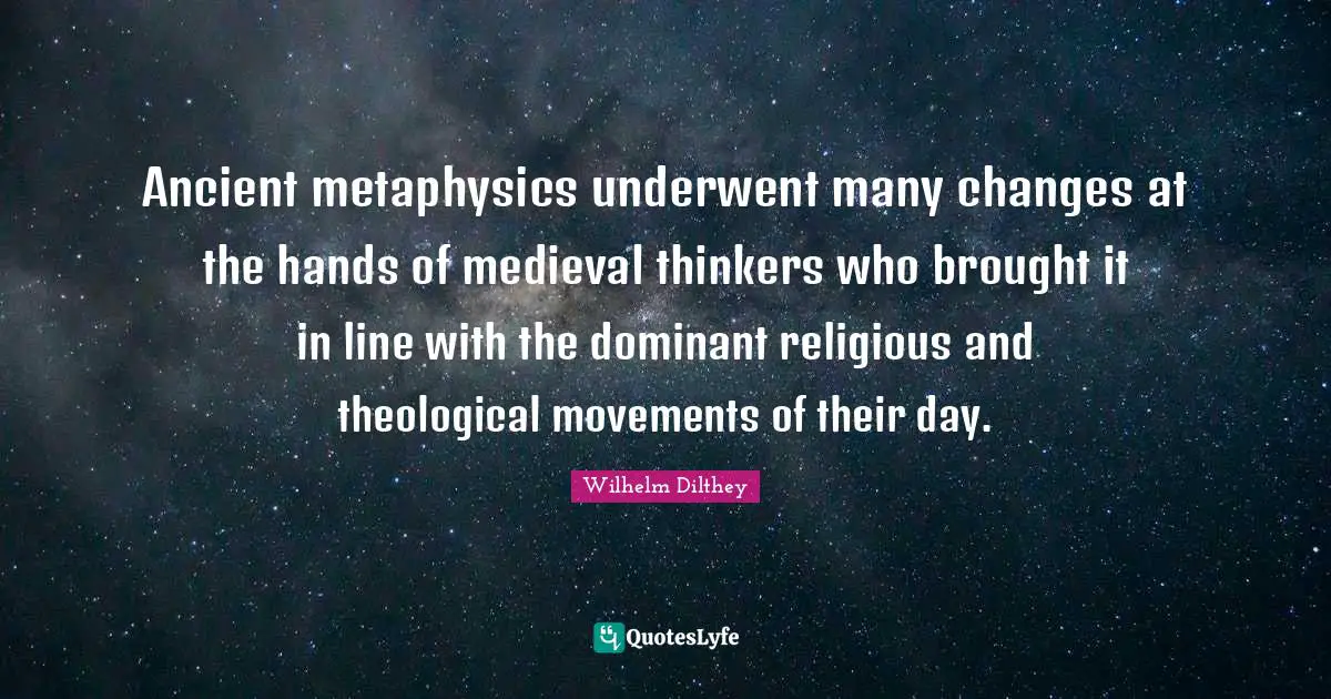 Dominant Quotes: "Ancient metaphysics underwent many changes at the hands of medieval thinkers who brought it in line with the dominant religious and theological movements of their day."