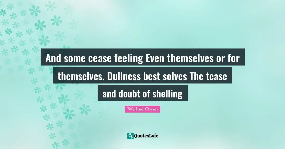 And some cease feeling Even themselves or for themselves. Dullness best solves The tease and doubt of shelling