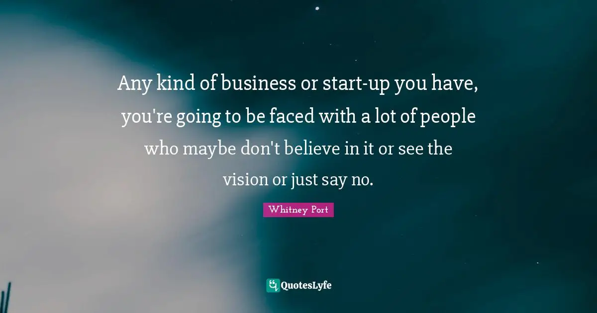 Any kind of business or start-up you have, you're going to be faced with a lot of people who maybe don't believe in it or see the vision or just say no.