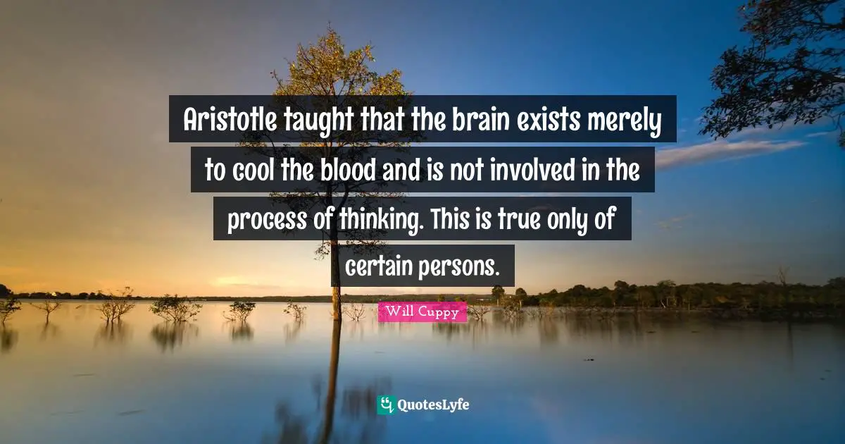 Aristotle taught that the brain exists merely to cool the blood and is not involved in the process of thinking. This is true only of certain persons.