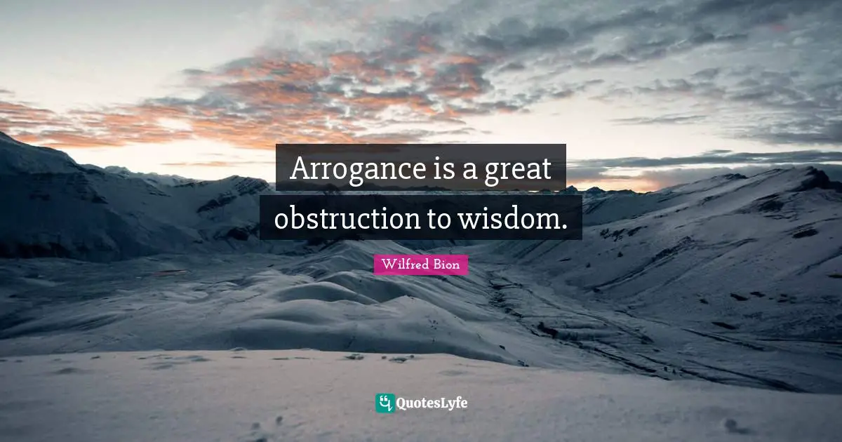 Arrogance is a great obstruction to wisdom.