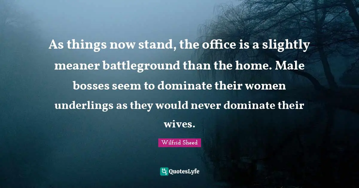 As things now stand, the office is a slightly meaner battleground than the home. Male bosses seem to dominate their women underlings as they would never dominate their wives.